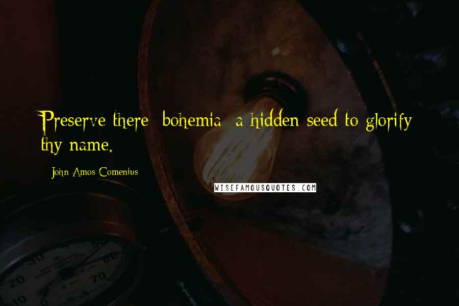 John Amos Comenius quotes: Preserve there [bohemia] a hidden seed to glorify thy name.
