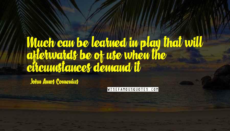 John Amos Comenius quotes: Much can be learned in play that will afterwards be of use when the circumstances demand it.