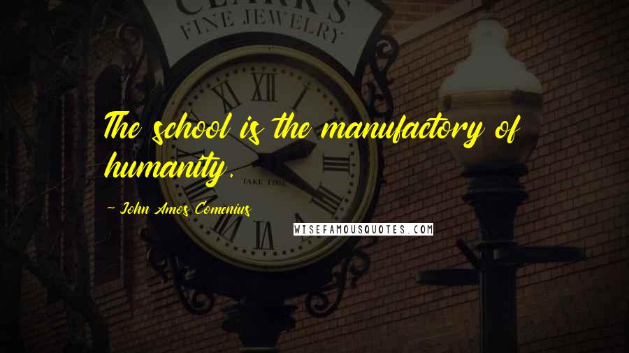 John Amos Comenius quotes: The school is the manufactory of humanity.