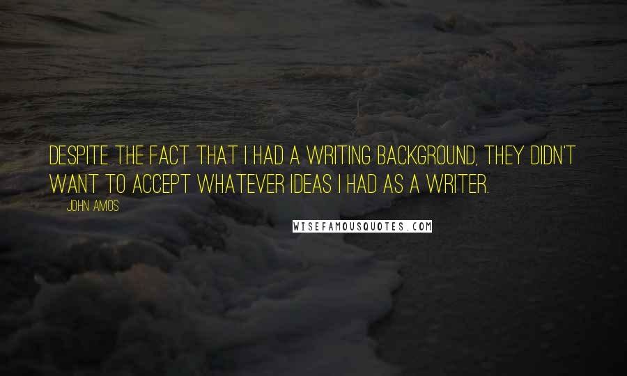 John Amos quotes: Despite the fact that I had a writing background, they didn't want to accept whatever ideas I had as a writer. John Amos quotes: Despite the fact that I had a writing background, they didn't want to accept whatever ideas I had as a writer.