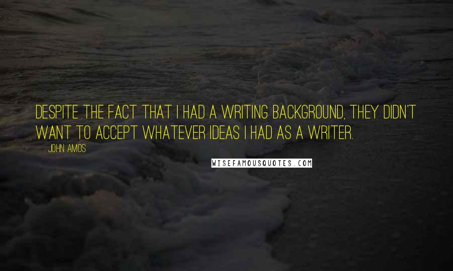 John Amos quotes: Despite the fact that I had a writing background, they didn't want to accept whatever ideas I had as a writer.