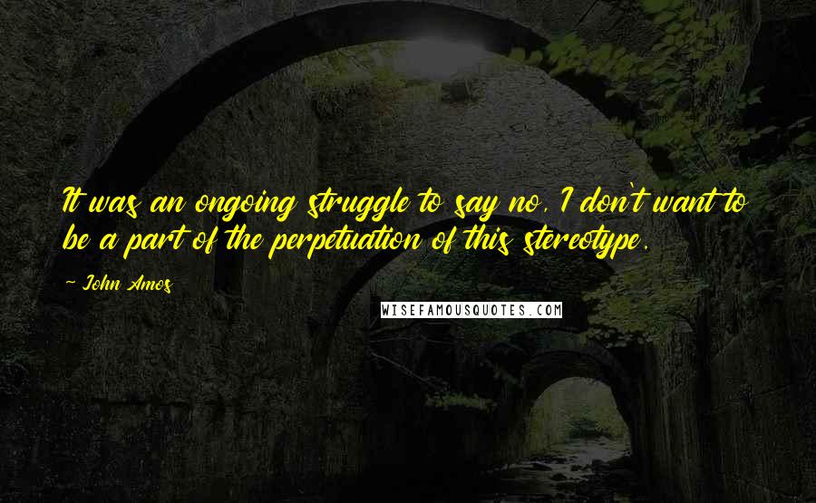 John Amos quotes: It was an ongoing struggle to say no, I don't want to be a part of the perpetuation of this stereotype. John Amos quotes: It was an ongoing struggle to say no, I don't want to be a part of the perpetuation of this stereotype.