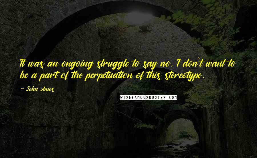 John Amos quotes: It was an ongoing struggle to say no, I don't want to be a part of the perpetuation of this stereotype.