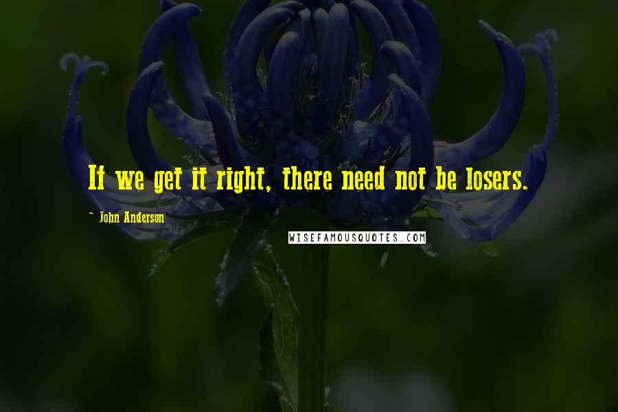 John Anderson quotes: If we get it right, there need not be losers.