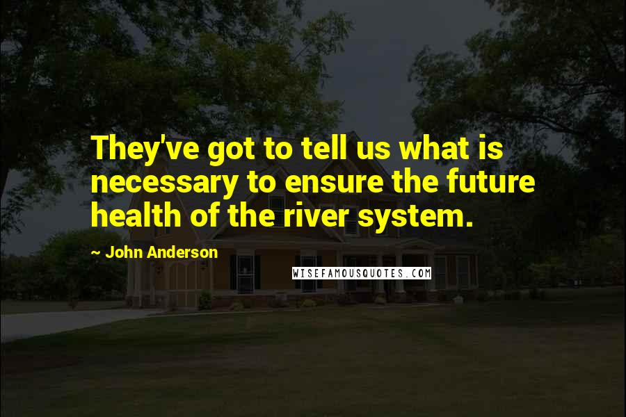 John Anderson quotes: They've got to tell us what is necessary to ensure the future health of the river system.