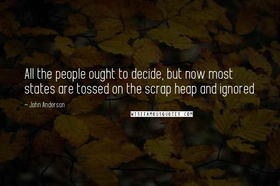 John Anderson quotes: All the people ought to decide, but now most states are tossed on the scrap heap and ignored