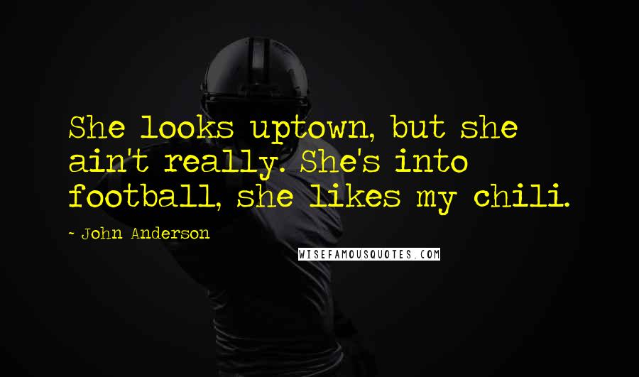 John Anderson quotes: She looks uptown, but she ain't really. She's into football, she likes my chili.