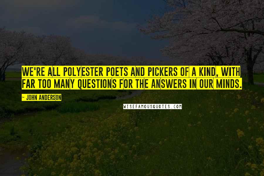 John Anderson quotes: We're all polyester poets and pickers of a kind, with far too many questions for the answers in our minds.