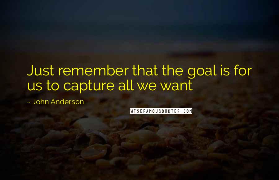 John Anderson quotes: Just remember that the goal is for us to capture all we want