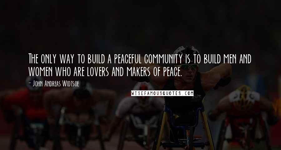 John Andreas Widtsoe quotes: The only way to build a peaceful community is to build men and women who are lovers and makers of peace.