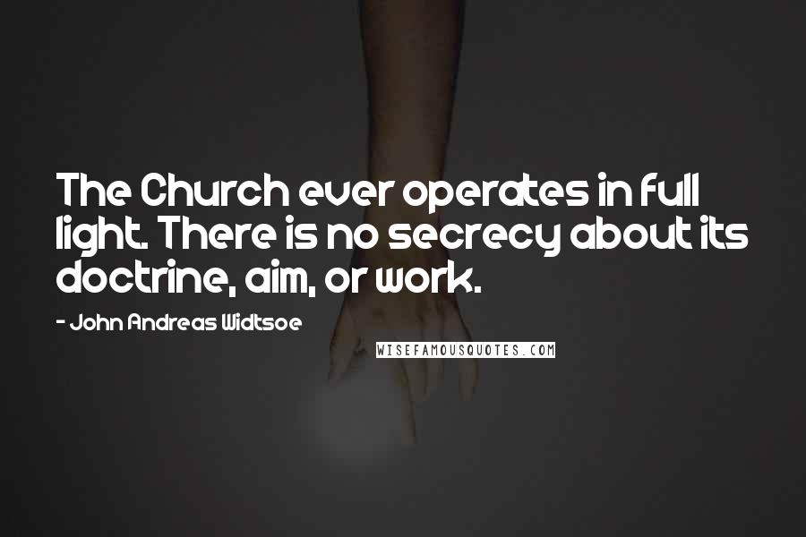 John Andreas Widtsoe quotes: The Church ever operates in full light. There is no secrecy about its doctrine, aim, or work.