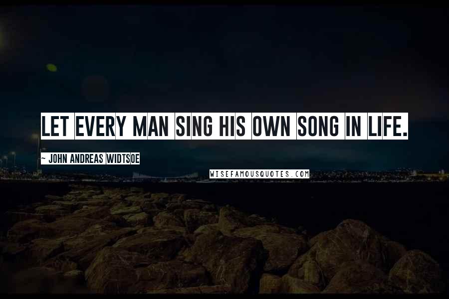 John Andreas Widtsoe quotes: Let every man sing his own song in life.