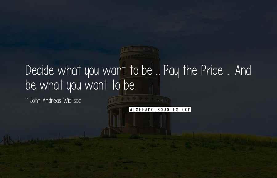 John Andreas Widtsoe quotes: Decide what you want to be ... Pay the Price ... And be what you want to be.