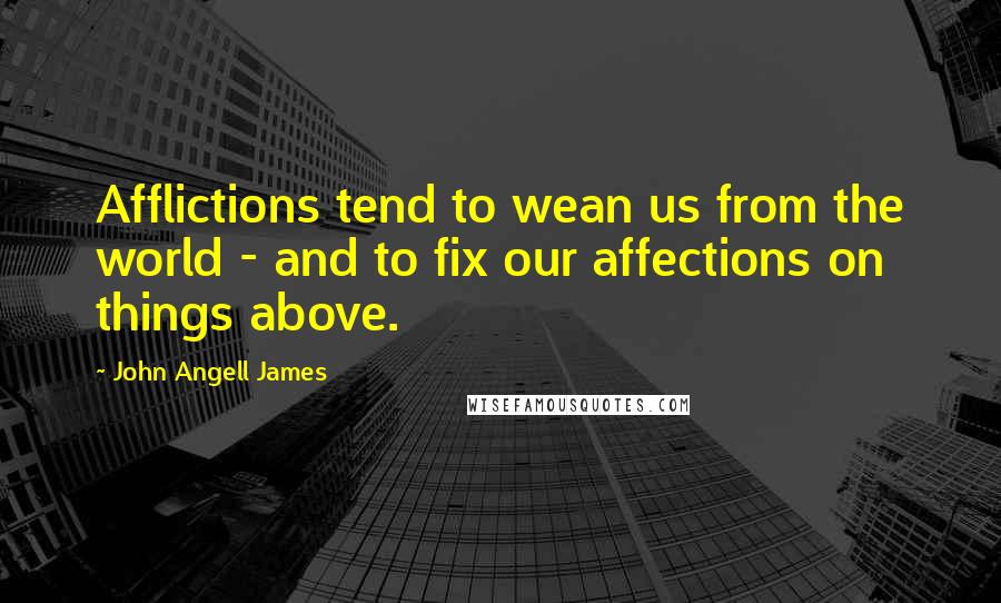 John Angell James quotes: Afflictions tend to wean us from the world - and to fix our affections on things above.