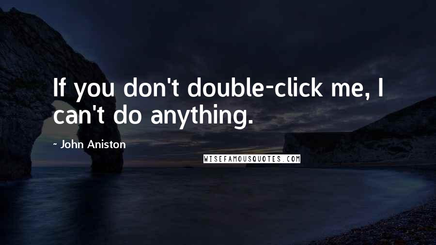John Aniston quotes: If you don't double-click me, I can't do anything.