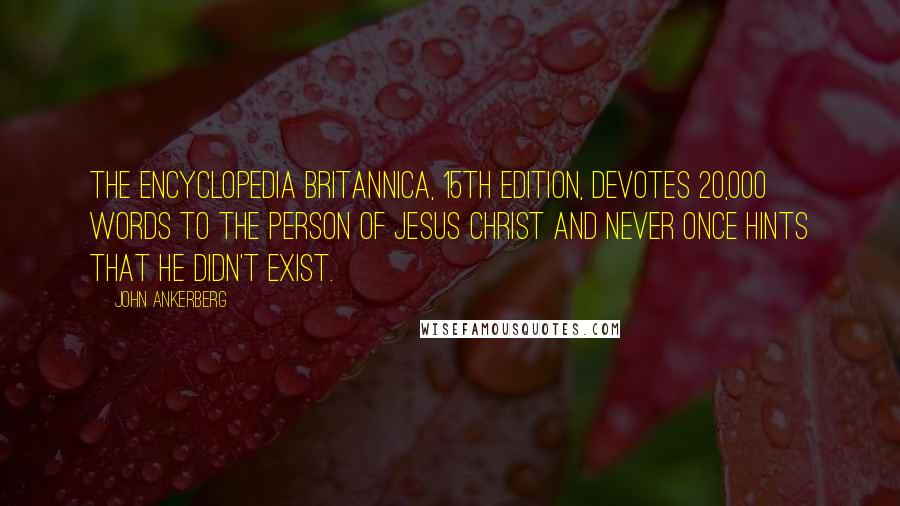 John Ankerberg quotes: The Encyclopedia Britannica, 15th edition, devotes 20,000 words to the person of Jesus Christ and never once hints that He didn't exist.