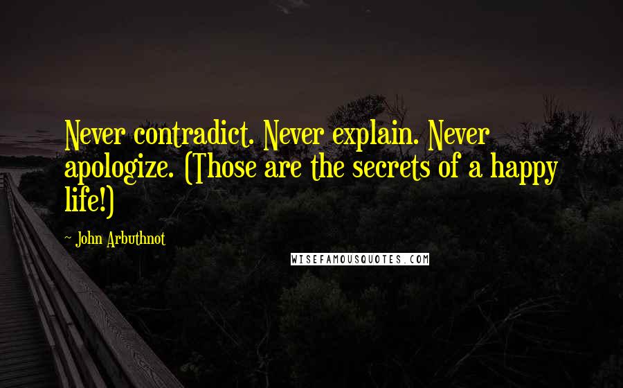 John Arbuthnot quotes: Never contradict. Never explain. Never apologize. (Those are the secrets of a happy life!)