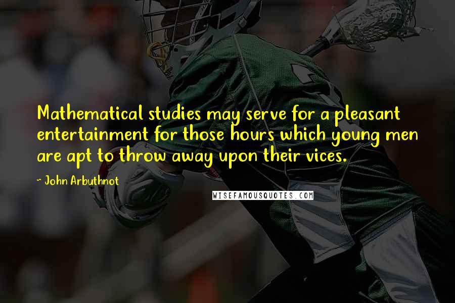 John Arbuthnot quotes: Mathematical studies may serve for a pleasant entertainment for those hours which young men are apt to throw away upon their vices. John Arbuthnot quotes: Mathematical studies may serve for a pleasant entertainment for those hours which young men are apt to throw away upon their vices.