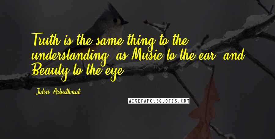 John Arbuthnot quotes: Truth is the same thing to the understanding, as Music to the ear, and Beauty to the eye.