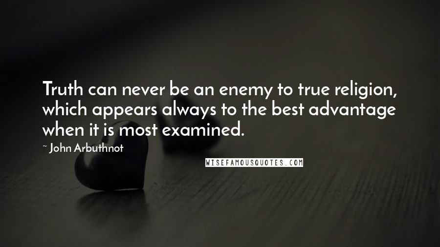 John Arbuthnot quotes: Truth can never be an enemy to true religion, which appears always to the best advantage when it is most examined.