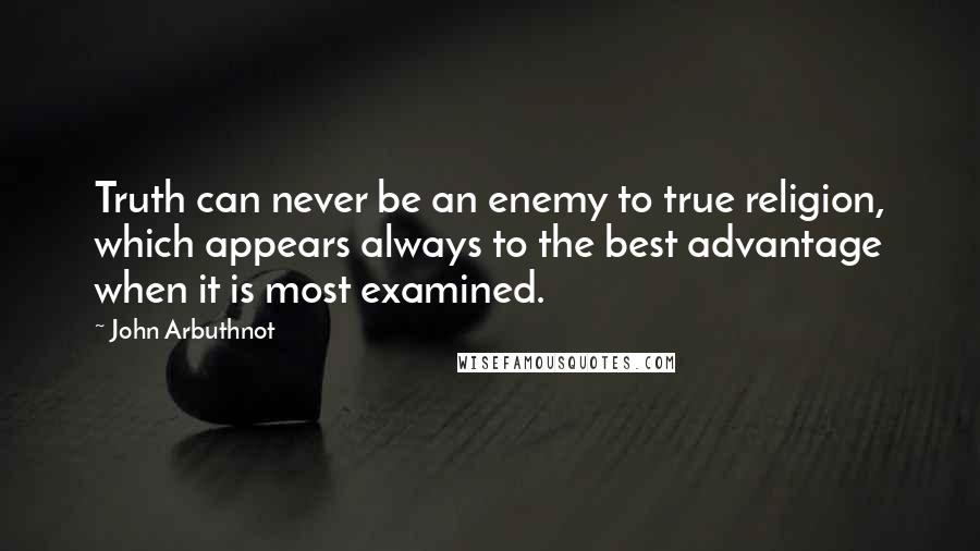 John Arbuthnot quotes: Truth can never be an enemy to true religion, which appears always to the best advantage when it is most examined. John Arbuthnot quotes: Truth can never be an enemy to true religion, which appears always to the best advantage when it is most examined.