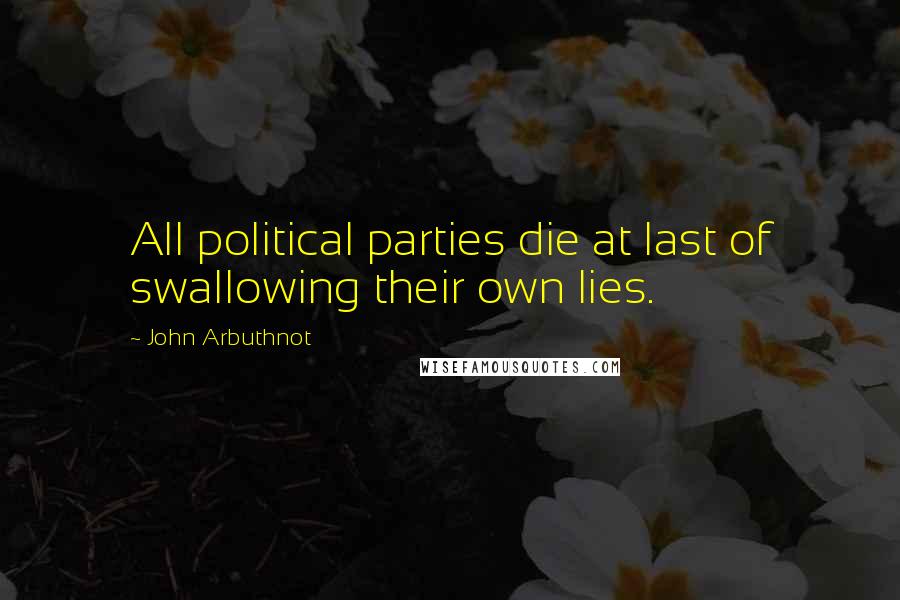 John Arbuthnot quotes: All political parties die at last of swallowing their own lies.