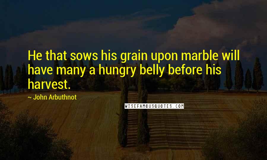 John Arbuthnot quotes: He that sows his grain upon marble will have many a hungry belly before his harvest.