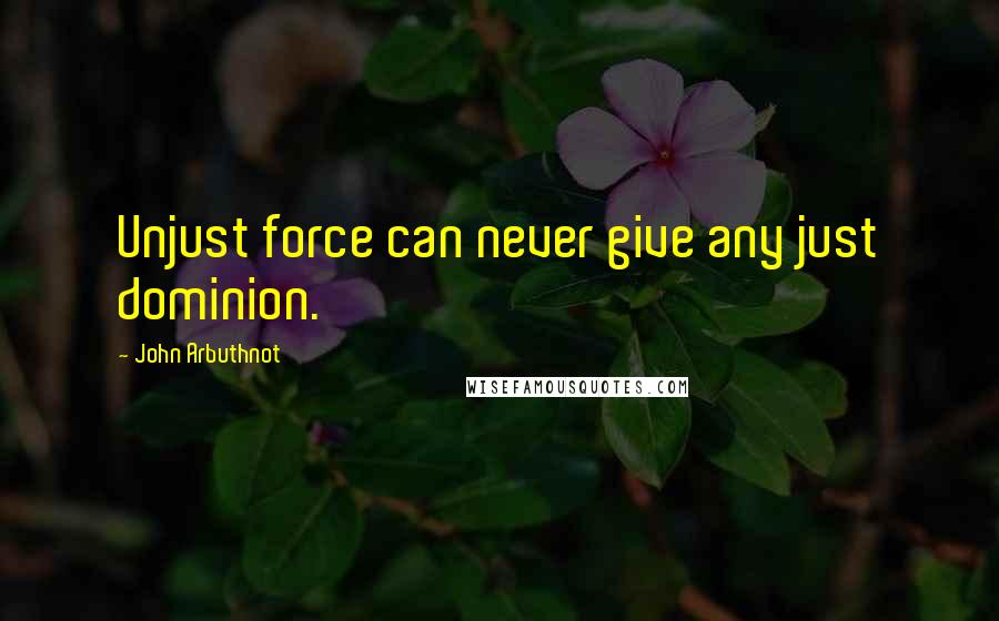 John Arbuthnot quotes: Unjust force can never give any just dominion.