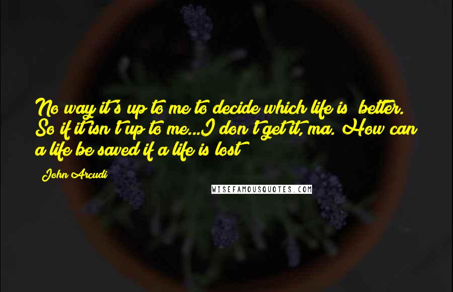 John Arcudi quotes: No way it's up to me to decide which life is "better." So if it isn't up to me...I don't get it, ma. How can a life be saved if