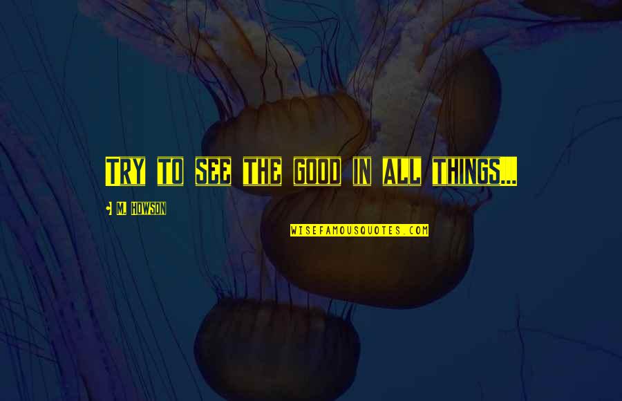 John Arden Quotes By M. Howson: Try to see the good in all things...