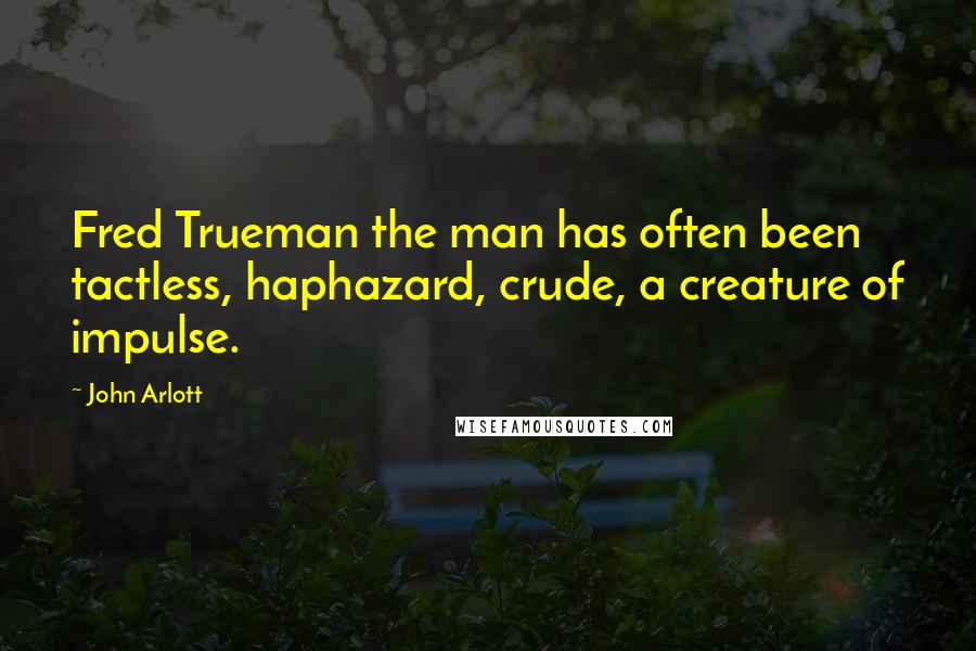 John Arlott quotes: Fred Trueman the man has often been tactless, haphazard, crude, a creature of impulse.