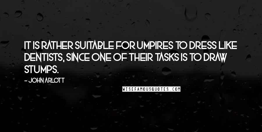 John Arlott quotes: It is rather suitable for umpires to dress like dentists, since one of their tasks is to draw stumps. John Arlott quotes: It is rather suitable for umpires to dress like dentists, since one of their tasks is to draw stumps.
