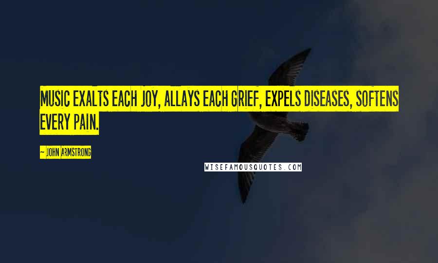 John Armstrong quotes: Music exalts each joy, allays each grief, expels diseases, softens every pain.