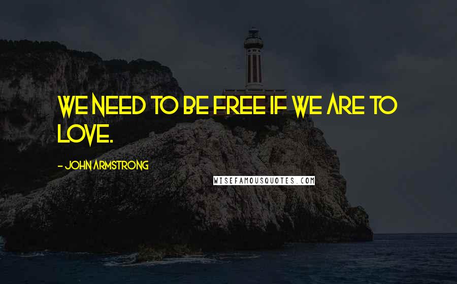 John Armstrong quotes: We need to be free if we are to love.