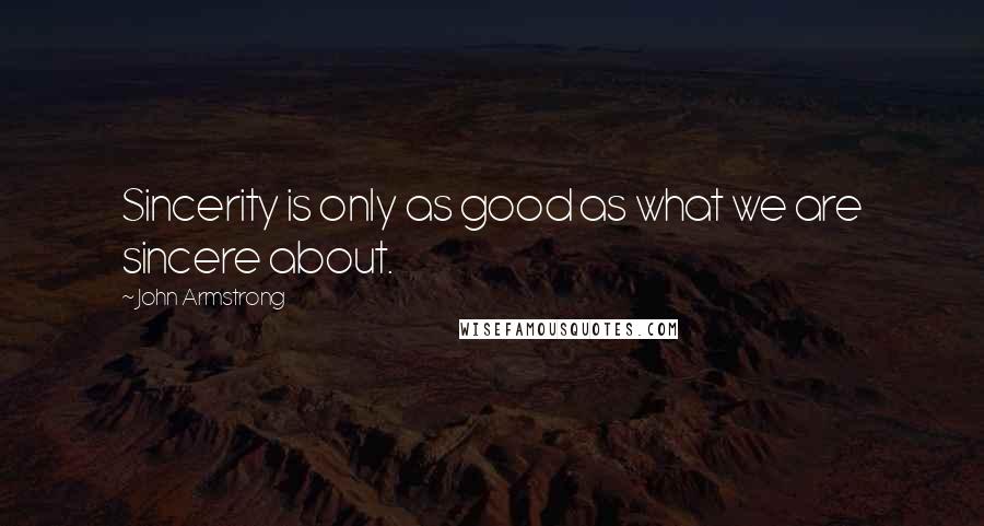 John Armstrong quotes: Sincerity is only as good as what we are sincere about.