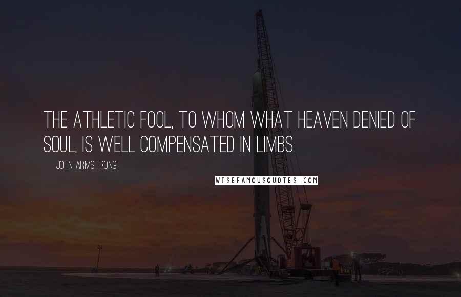 John Armstrong quotes: The athletic fool, to whom what heaven denied of soul, is well compensated in limbs.