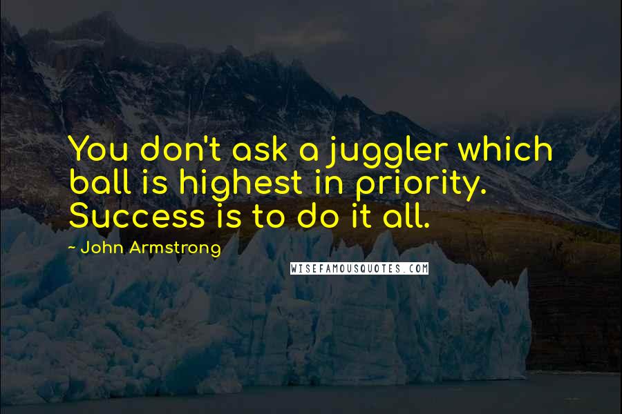 John Armstrong quotes: You don't ask a juggler which ball is highest in priority. Success is to do it all.