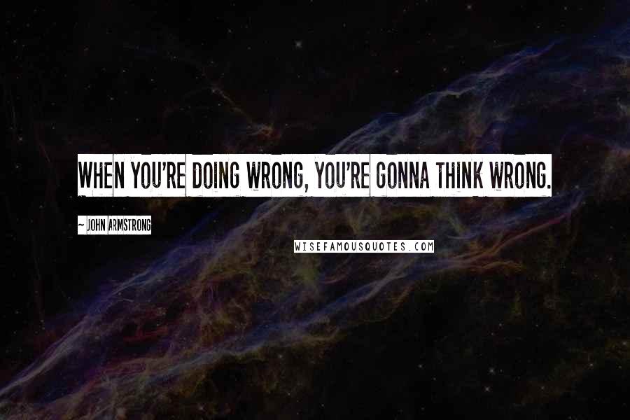 John Armstrong quotes: When you're doing wrong, you're gonna think wrong.