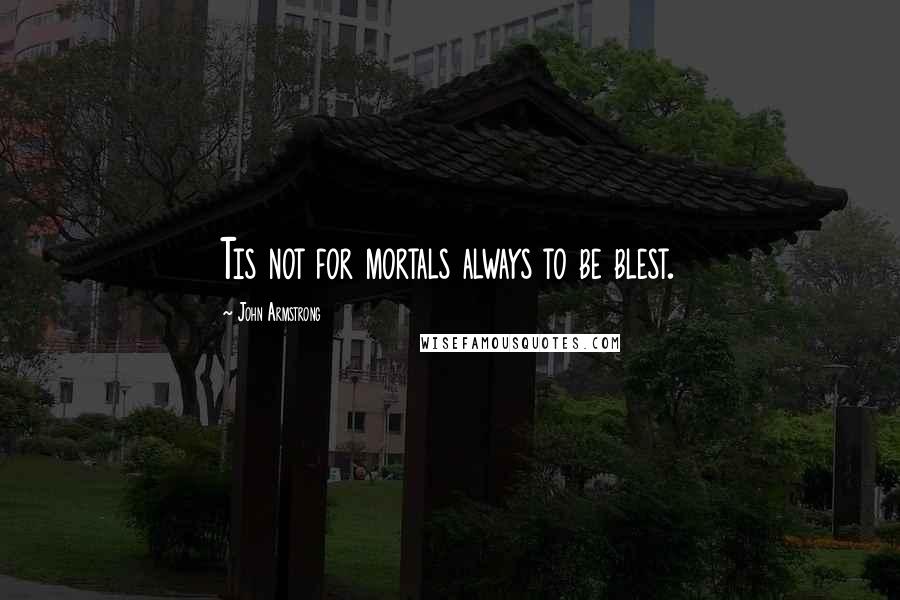 John Armstrong quotes: Tis not for mortals always to be blest.