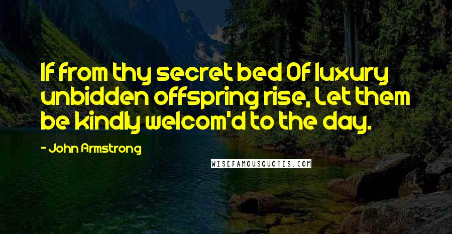 John Armstrong quotes: If from thy secret bed Of luxury unbidden offspring rise, Let them be kindly welcom'd to the day.