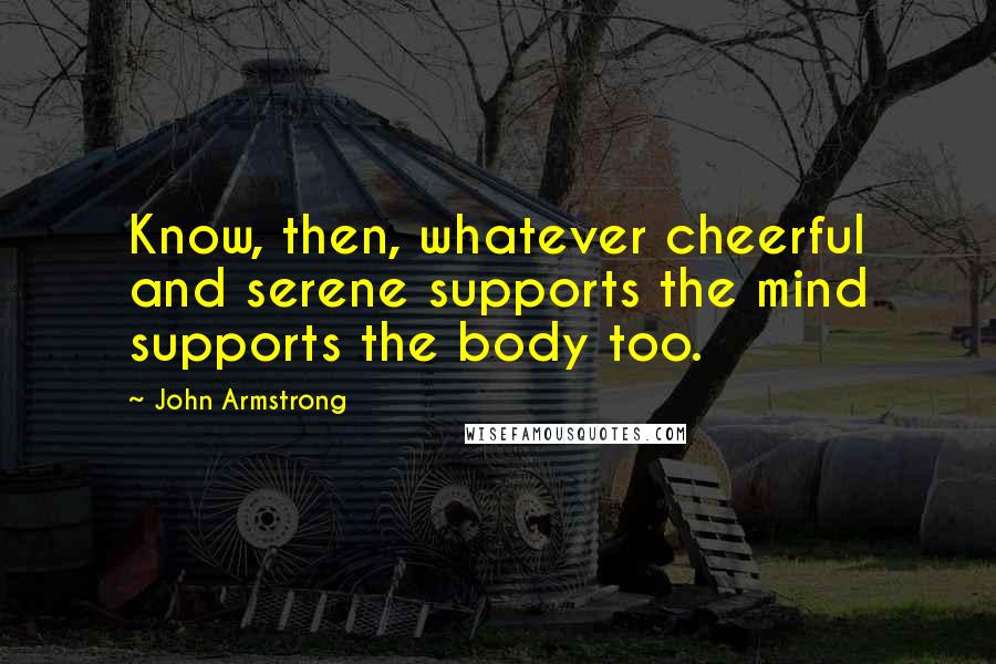 John Armstrong quotes: Know, then, whatever cheerful and serene supports the mind supports the body too.