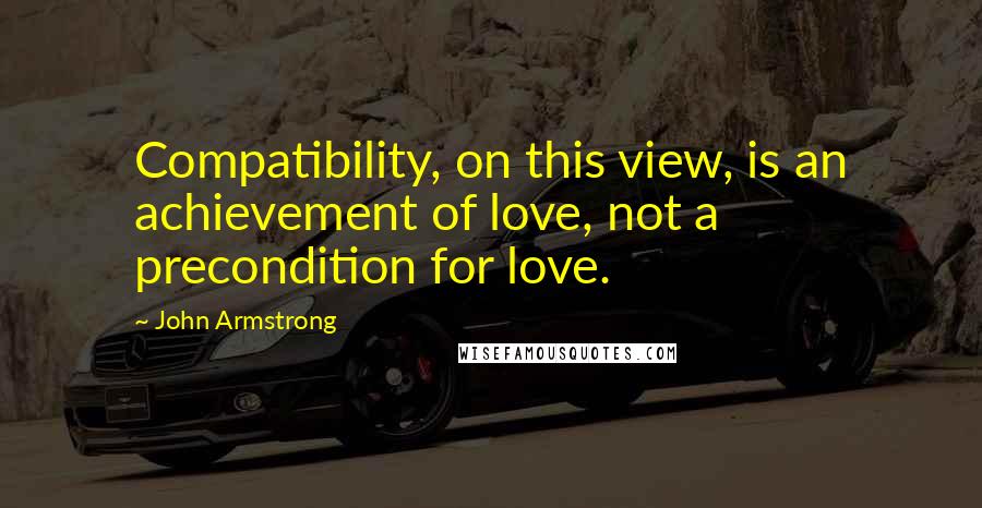 John Armstrong quotes: Compatibility, on this view, is an achievement of love, not a precondition for love.