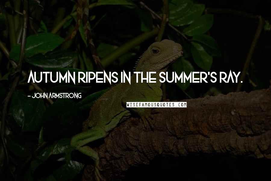 John Armstrong quotes: Autumn ripens in the summer's ray.