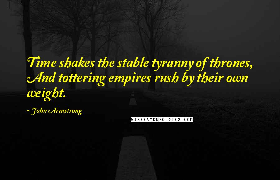 John Armstrong quotes: Time shakes the stable tyranny of thrones, And tottering empires rush by their own weight.