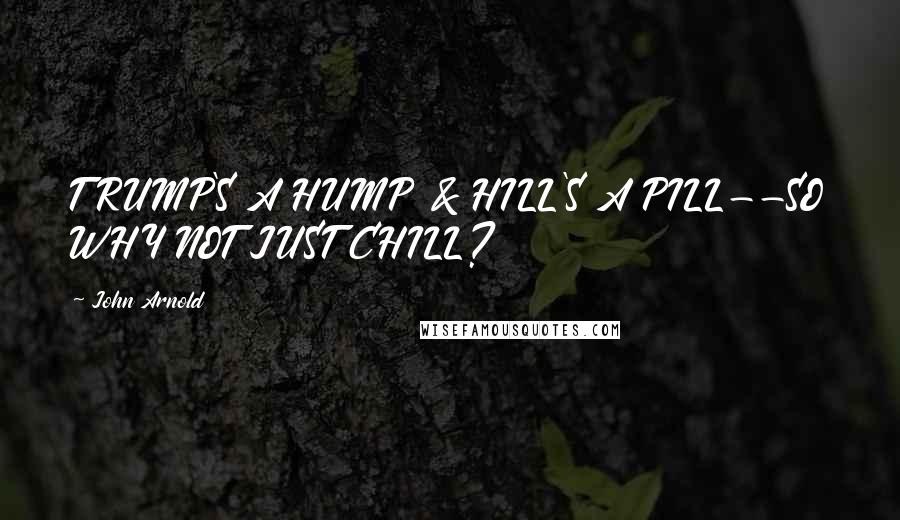 John Arnold quotes: TRUMP'S A HUMP & HILL'S A PILL--SO WHY NOT JUST CHILL?