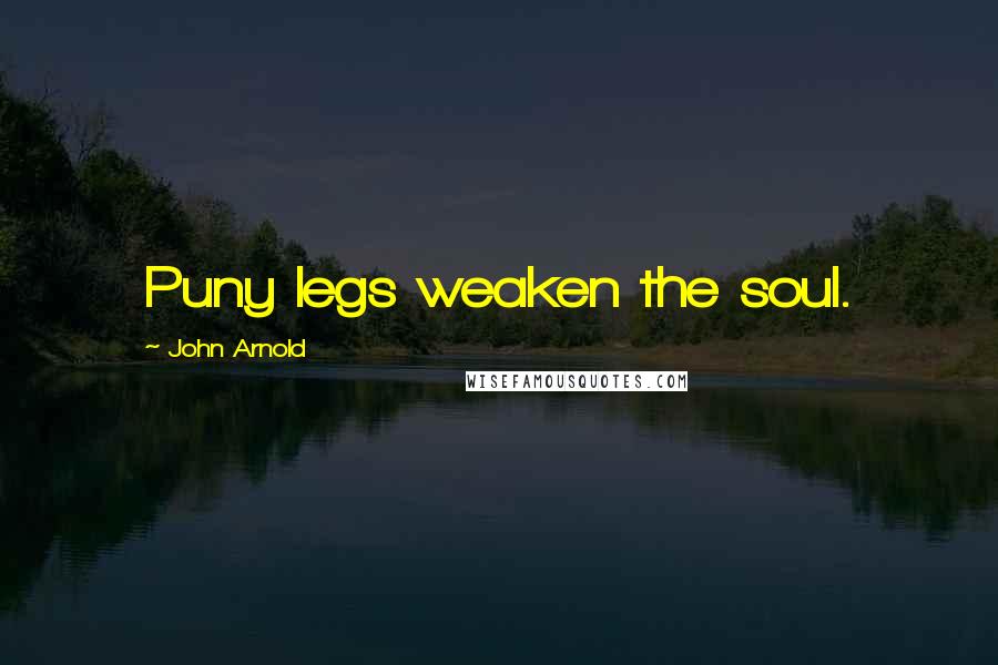 John Arnold quotes: Puny legs weaken the soul.