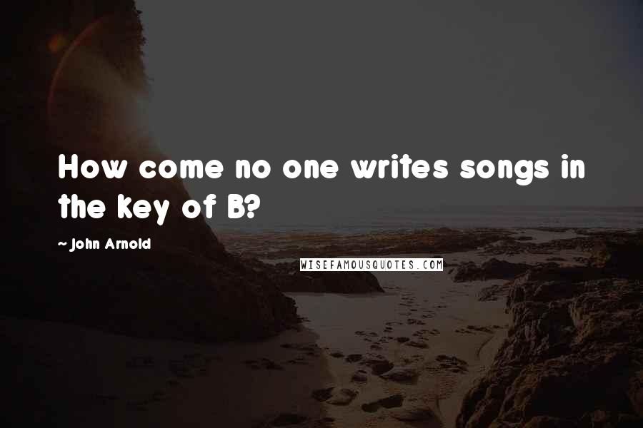 John Arnold quotes: How come no one writes songs in the key of B?