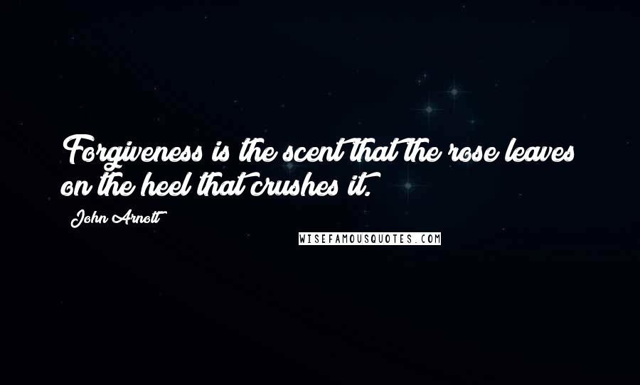 John Arnott quotes: Forgiveness is the scent that the rose leaves on the heel that crushes it.
