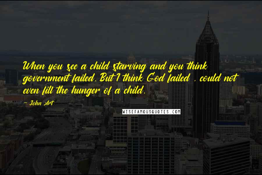 John Art quotes: When you see a child starving and you think government failed. But I think God failed , could not even fill the hunger of a child.