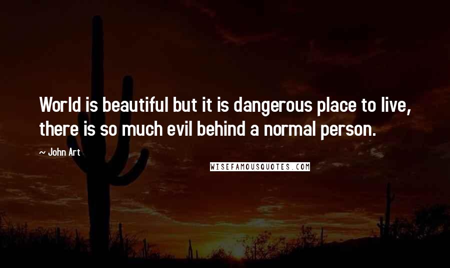 John Art quotes: World is beautiful but it is dangerous place to live, there is so much evil behind a normal person.